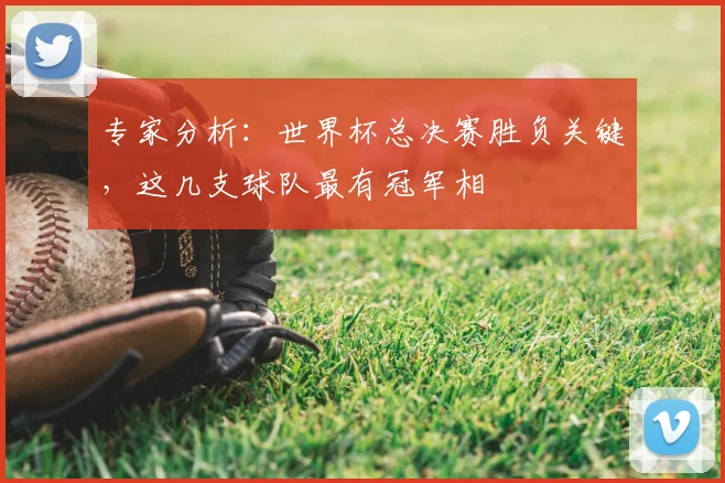 专家分析：世界杯总决赛胜负关键，这几支球队最有冠军相