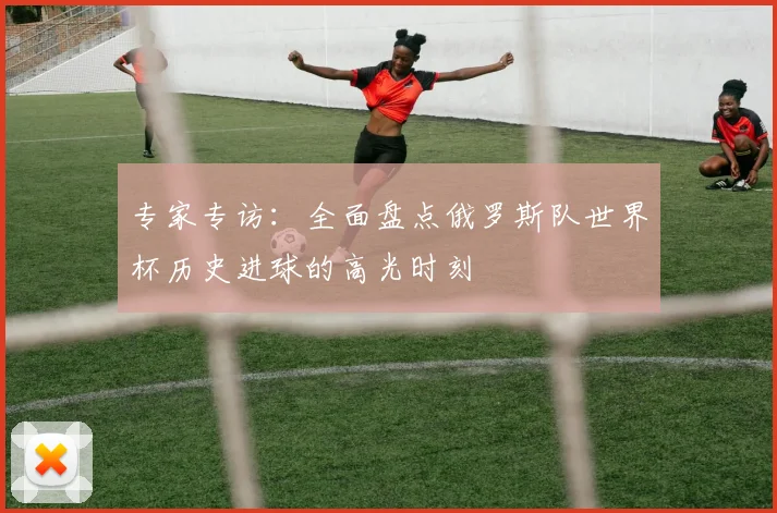 专家专访：全面盘点俄罗斯队世界杯历史进球的高光时刻