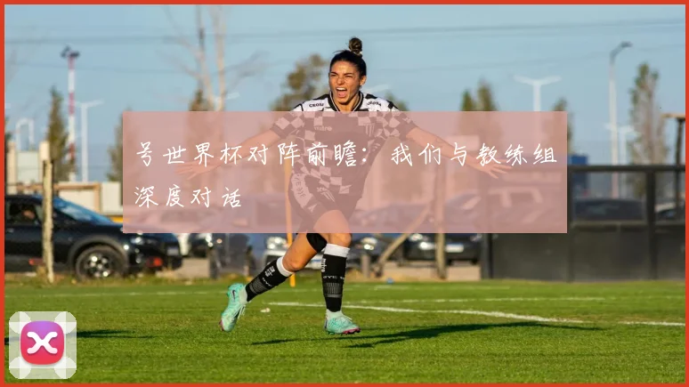 号世界杯对阵前瞻：我们与教练组深度对话