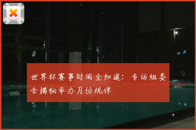 世界杯赛事时间全知道：专访组委会揭秘举办月份规律