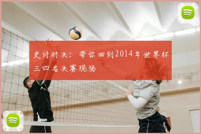 史诗对决：带你回到2014年世界杯三四名决赛现场
