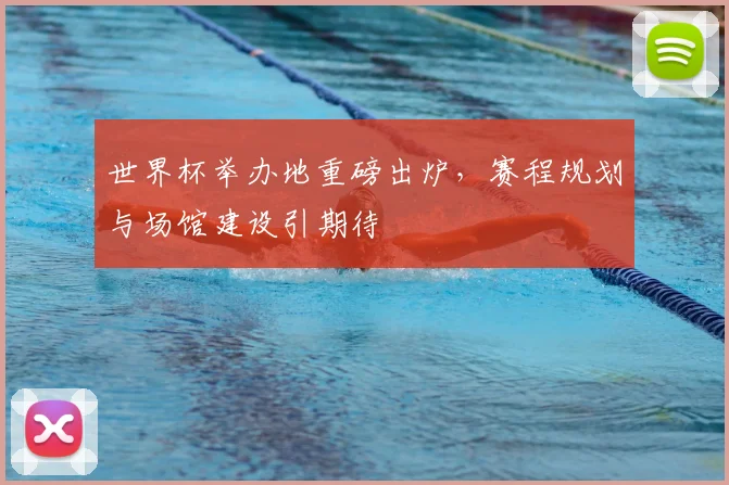 世界杯举办地重磅出炉，赛程规划与场馆建设引期待