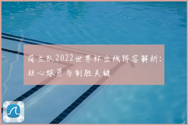 荷兰队2022世界杯出线阵容解析：核心球员与制胜关键