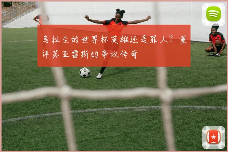 乌拉圭的世界杯英雄还是罪人?重评苏亚雷斯的争议传奇