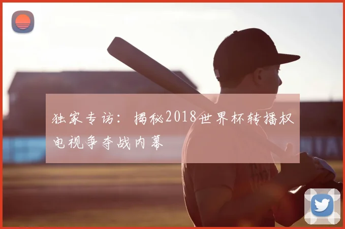 独家专访：揭秘2018世界杯转播权电视争夺战内幕