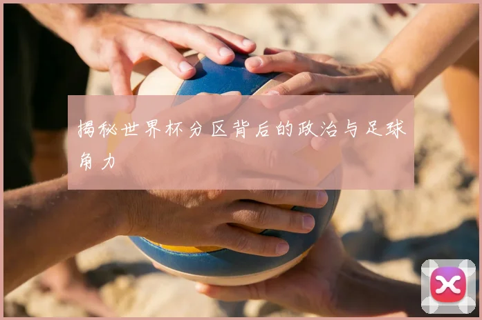 揭秘世界杯分区背后的政治与足球角力
