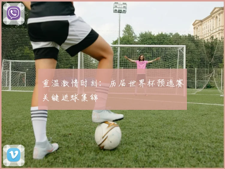 重温激情时刻：历届世界杯预选赛关键进球集锦