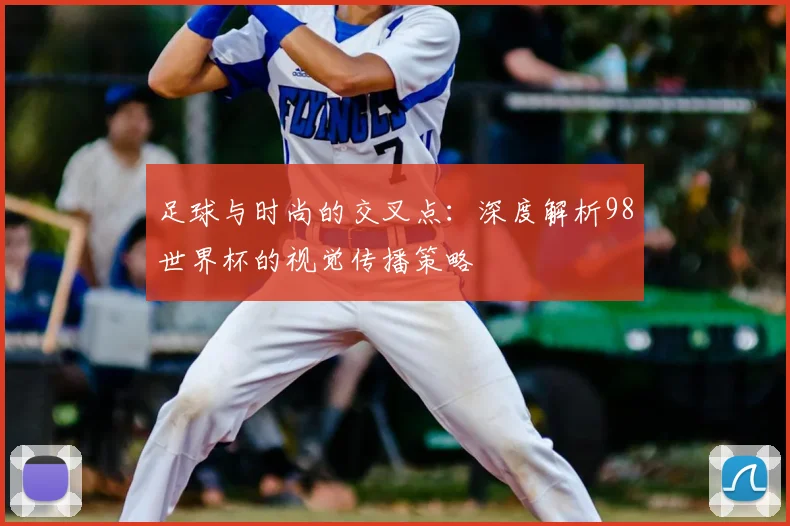 足球与时尚的交叉点：深度解析98世界杯的视觉传播策略