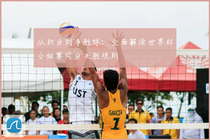 从积分到净胜球：全面解读世界杯小组赛同分决胜规则