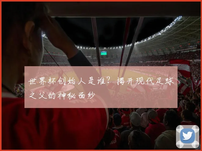 世界杯创始人是谁？揭开现代足球之父的神秘面纱