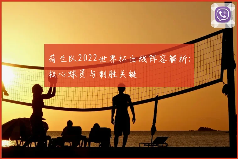 荷兰队2022世界杯出线阵容解析：核心球员与制胜关键