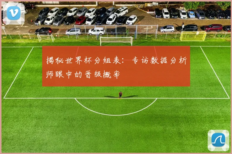 揭秘世界杯分组表：专访数据分析师眼中的晋级概率