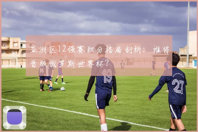 亚洲区12强赛积分格局剖析：谁将晋级俄罗斯世界杯？