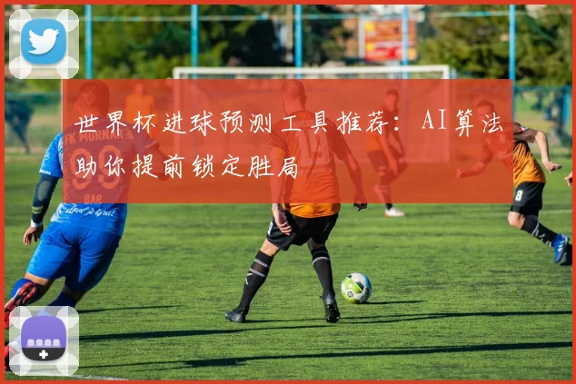 世界杯进球预测工具推荐：AI算法助你提前锁定胜局