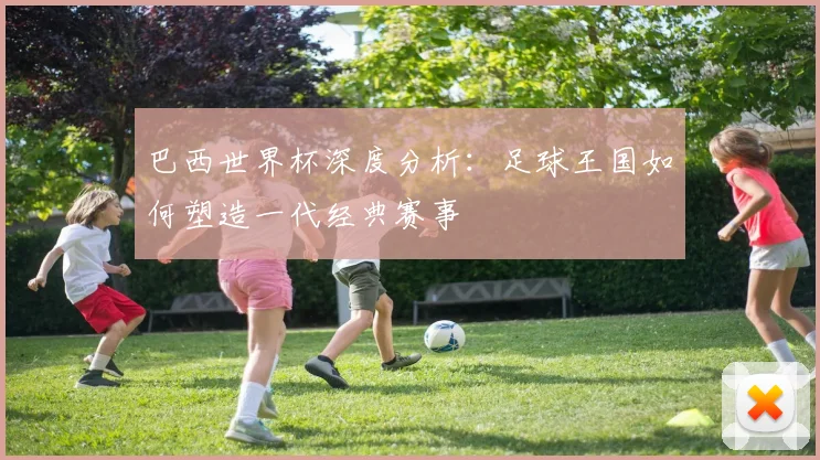 巴西世界杯深度分析：足球王国如何塑造一代经典赛事